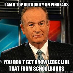 I am a top authority on Pinheads

 you don't get knowledge like that from schoolbooks  Bill O Reilly