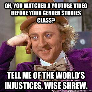 Oh, you watched a youtube video before your gender studies class? Tell me of the world's injustices, wise shrew.  Condescending Wonka