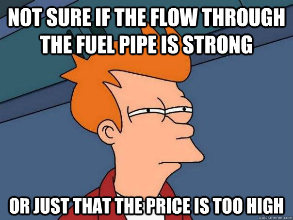 Not sure if the flow through the fuel pipe is strong Or just that the price is too high  Futurama Fry