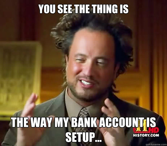 you see the thing is the way my bank account is setup...  Ancient Aliens