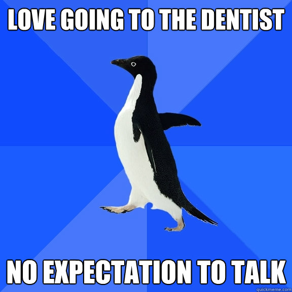 love going to the dentist no expectation to talk  Socially Awkward Penguin