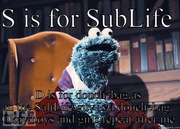 S IS FOR SUBLIFE  D IS FOR DOUCHEBAG,AS IN THE SALTLIFE GUY IS A DOUCHEBAG. OKAY BOYS AND GIRLS REPEAT AFTER ME Cookie Monster