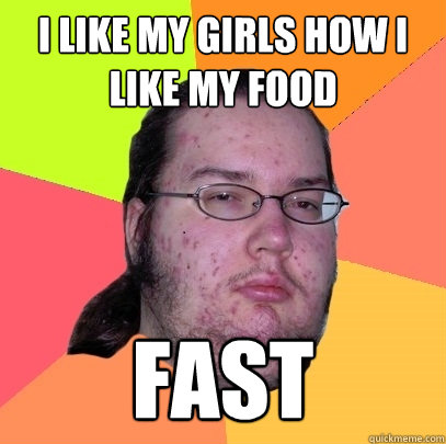 i like my girls how i like my food fast  Butthurt Dweller