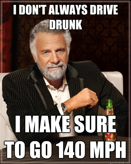 I don't always drive drunk  I make sure to go 140 MPH  The Most Interesting Man In The World