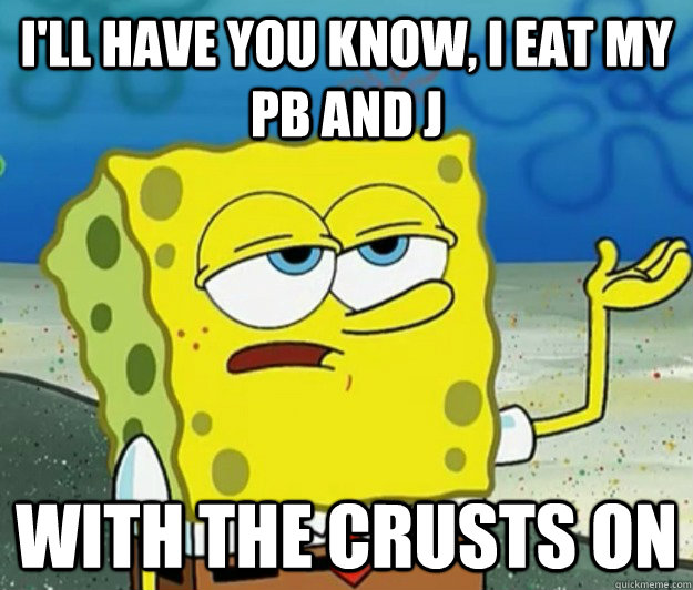 I'll have you know, i eat my pb and j with the crusts on  Tough Spongebob