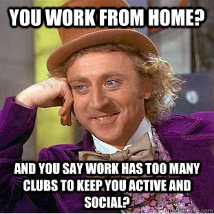 You work from home? And you say work has too many clubs to keep you active and social?  Condescending Wonka