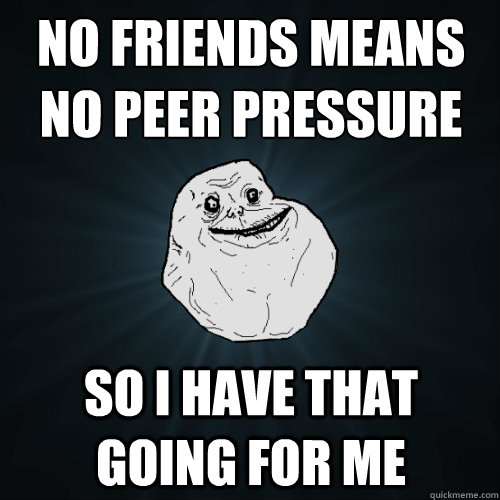 no friends means
no peer pressure so i have that going for me - no friends means
no peer pressure so i have that going for me  Forever Alone