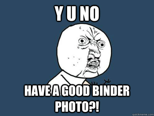 Y U NO HAVE A GOOD BINDER PHOTO?!  Y U No