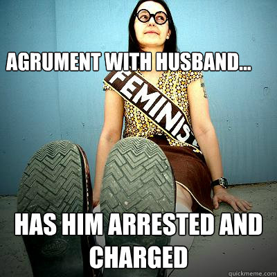 Agrument with Husband...
 Has him arrested and charged - Agrument with Husband...
 Has him arrested and charged  Typical Feminist