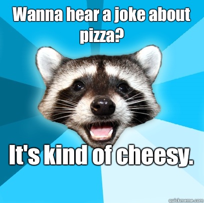 Wanna hear a joke about pizza? It's kind of cheesy.   Lame Pun Coon