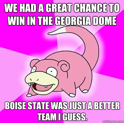 We had a great chance to win in the georgia dome boise state was just a better team I guess.  Slowpoke