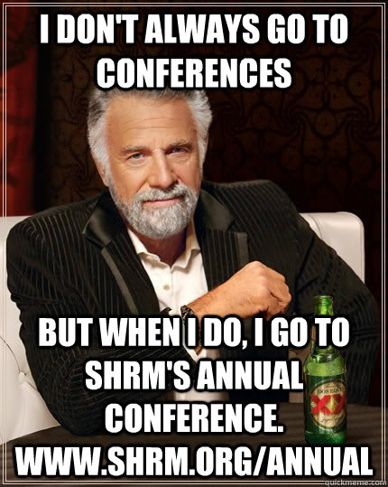 I don't always go to conferences but when I do, i go to SHRM's annual conference. www.shrm.org/annual  The Most Interesting Man In The World