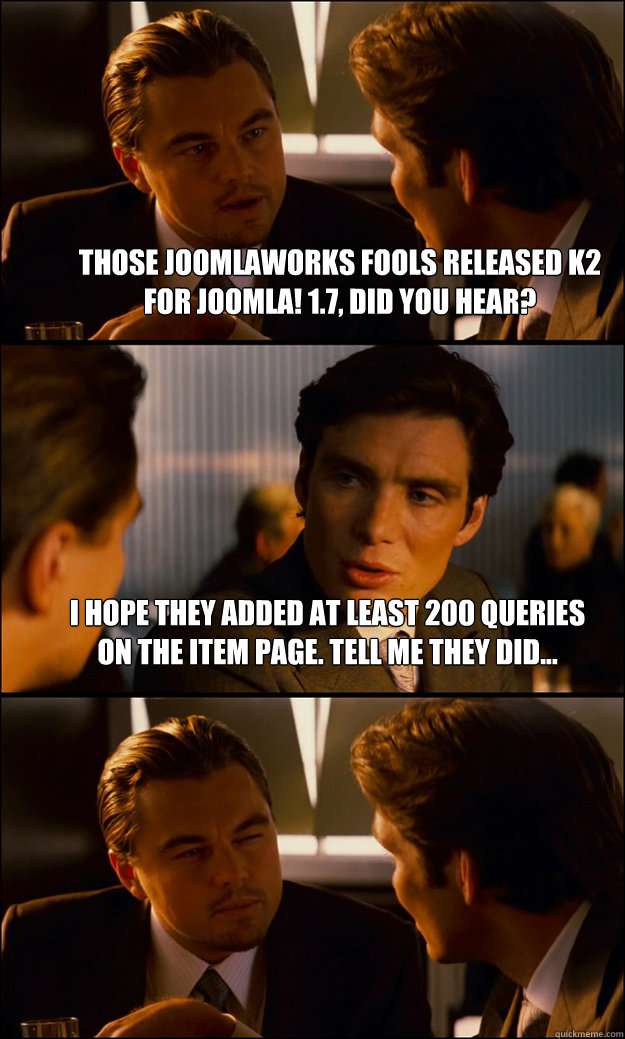 Those JoomlaWorks fools released K2 for Joomla! 1.7, did you hear? I hope they added at least 200 queries on the item page. Tell me they did...   Inception