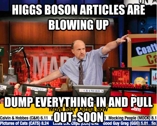 Higgs Boson articles are blowing up Dump everything in and pull out  soon  Mad Karma with Jim Cramer