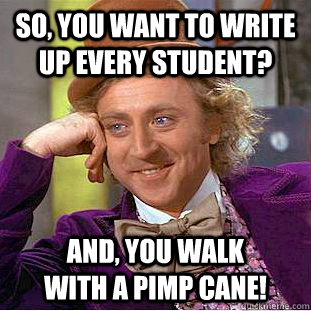 So, you want to write up EVERY student? And, you walk          with a pimp cane!   Creepy Wonka