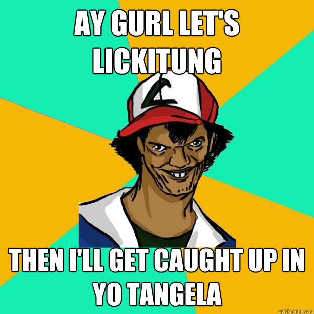 Ay gurl let's
Lickitung then i'll get caught up in
yo tangela  Ash Pedreiro