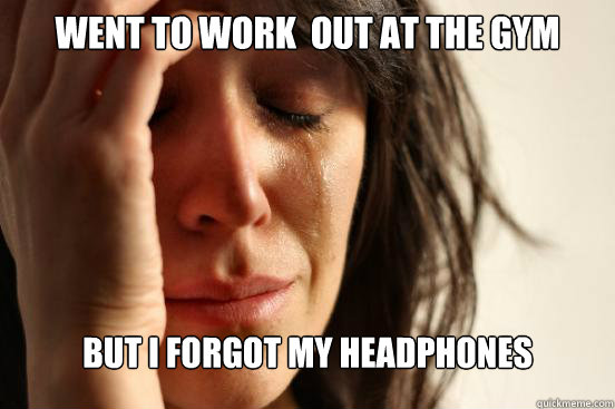 went to work  out at the gym but i forgot my headphones  First World Problems