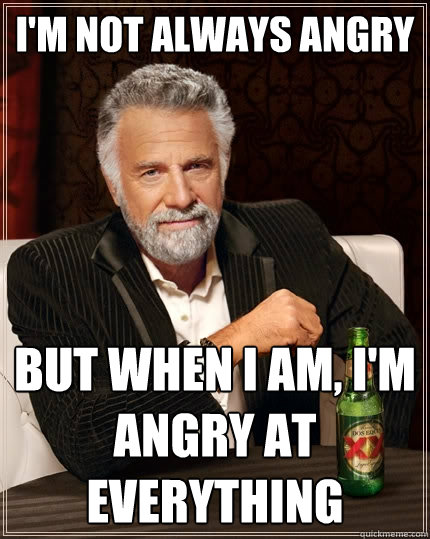 I'm not always angry But when I am, I'm angry at everything - I'm not always angry But when I am, I'm angry at everything  The Most Interesting Man In The World