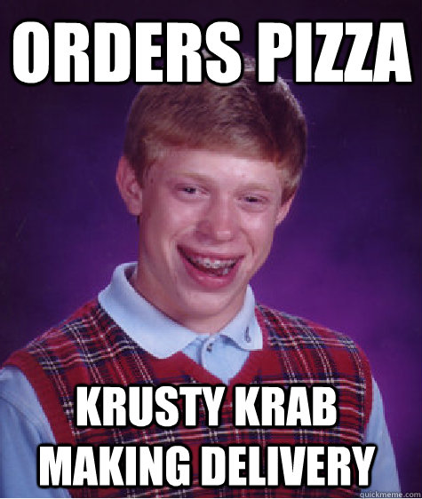 orders pizza krusty krab making delivery  Bad Luck Brian