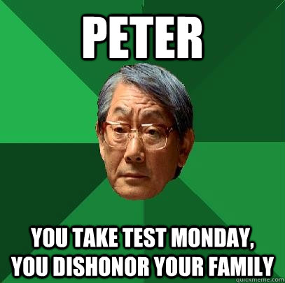 Peter you take test monday,  you dishonor your family  High Expectations Asian Father