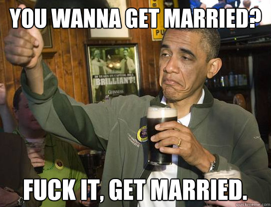 you wanna get married? Fuck it, get married.

  Upvoting Obama