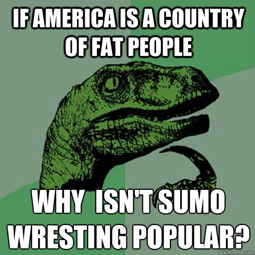 If America is a country of fat people Why  isn't sumo wresting popular?  Philosoraptor