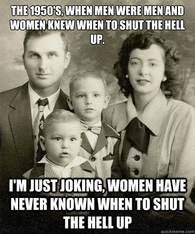 The 1950's, When Men were Men and Women Knew When to shut the hell up. I'm Just Joking, Women have never known when to shut the hell up  1950s family