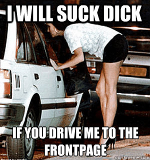 i will suck dick if you drive me to the frontpage  Karma Whore