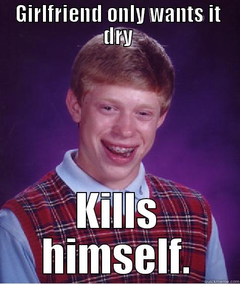 GIRLFRIEND ONLY WANTS IT DRY KILLS HIMSELF. Bad Luck Brian