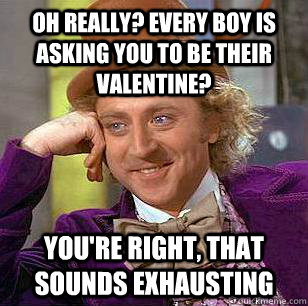 Oh really? Every boy is asking you to be their valentine? You're right, that sounds exhausting  Condescending Wonka