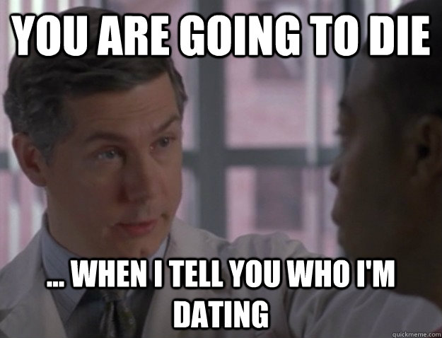 You are going to die ... When I tell you who I'm dating - You are going to die ... When I tell you who I'm dating  Misleading Doctor