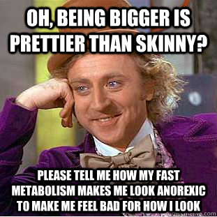 Oh, being bigger is prettier than skinny? Please tell me how my fast metabolism makes me look anorexic to make me feel bad for how I look  Condescending Wonka