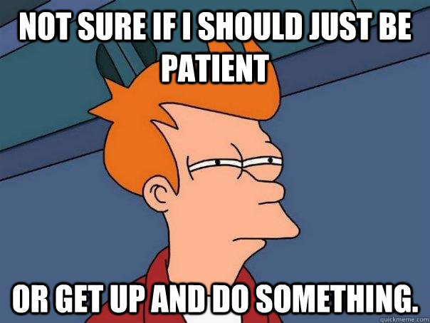 Not sure if I should just be patient Or get up and do something. - Not sure if I should just be patient Or get up and do something.  Futurama Fry