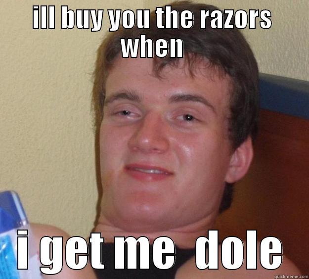 ILL BUY YOU THE RAZORS WHEN I GET ME  DOLE 10 Guy