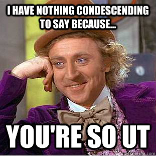 I have nothing condescending to say because... You're so UT  Condescending Wonka