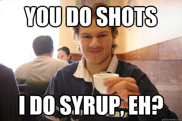 you do shots i do syrup, eh?  Socially Awkward Canadian