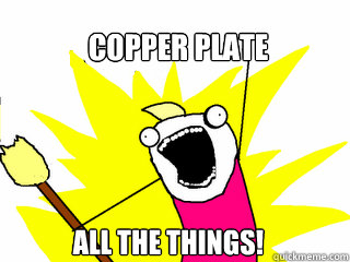 copper plate all the things!  All The Things