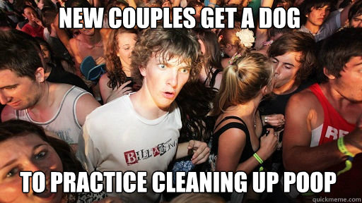 New couples get a dog
 To practice cleaning up poop - New couples get a dog
 To practice cleaning up poop  Sudden Clarity Clarence