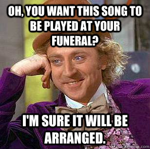 Oh, you want this song to be played at your funeral? I'm sure it will be arranged. - Oh, you want this song to be played at your funeral? I'm sure it will be arranged.  Condescending Wonka