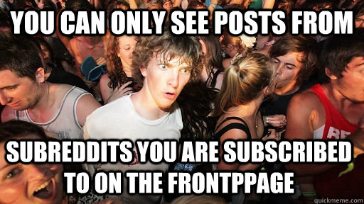 you can only see posts from  subreddits you are subscribed to on the frontppage - you can only see posts from  subreddits you are subscribed to on the frontppage  Sudden Clarity Clarence