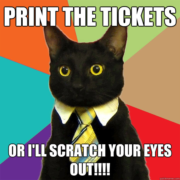 PRINT THE TICKETS Or i'll scratch your eyes out!!!!  Business Cat