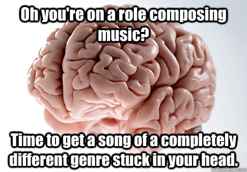 Oh you're on a role composing music? Time to get a song of a completely different genre stuck in your head.  Scumbag Brain