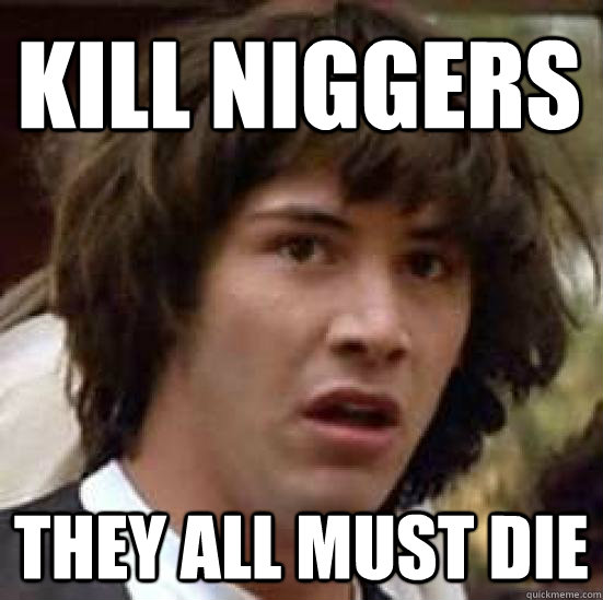 kill niggers they all must die - kill niggers they all must die  conspiracy keanu