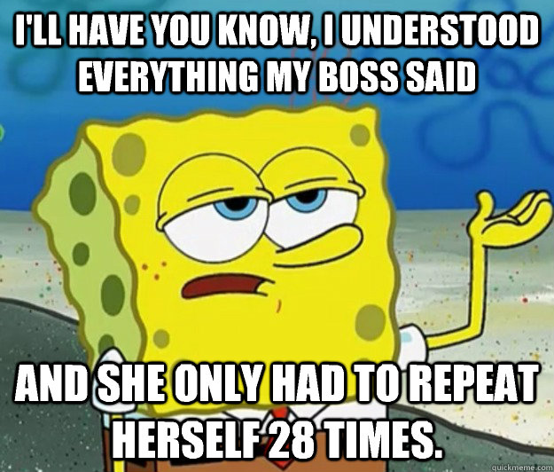 I'll have you know, I understood everything my boss said And she only had to repeat herself 28 times.  Tough Spongebob