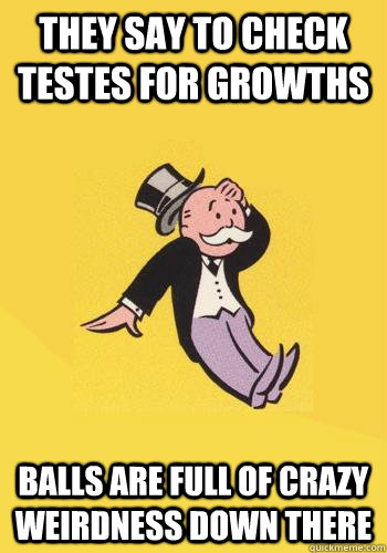 they say to check testes for growths balls are full of crazy weirdness down there - they say to check testes for growths balls are full of crazy weirdness down there  Over Reaction Captain