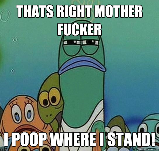 thats right mother fucker i poop where i stand!  Serious fish SpongeBob