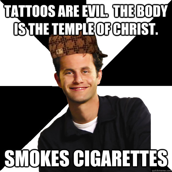 tattoos are evil.  the body is the temple of christ. smokes cigarettes  Scumbag Christian