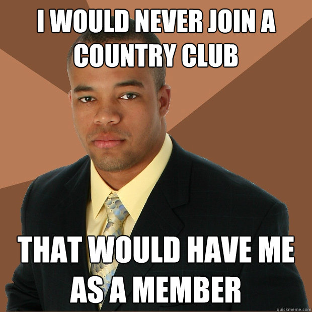 I would never join a country club that would have me as a member  Successful Black Man