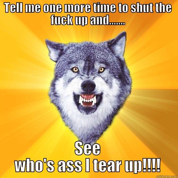 TELL ME ONE MORE TIME TO SHUT THE FUCK UP AND....... SEE WHO'S ASS I TEAR UP!!!! Courage Wolf