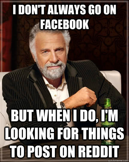 I don't always go on facebook but when i do, i'm looking for things to post on reddit  The Most Interesting Man In The World